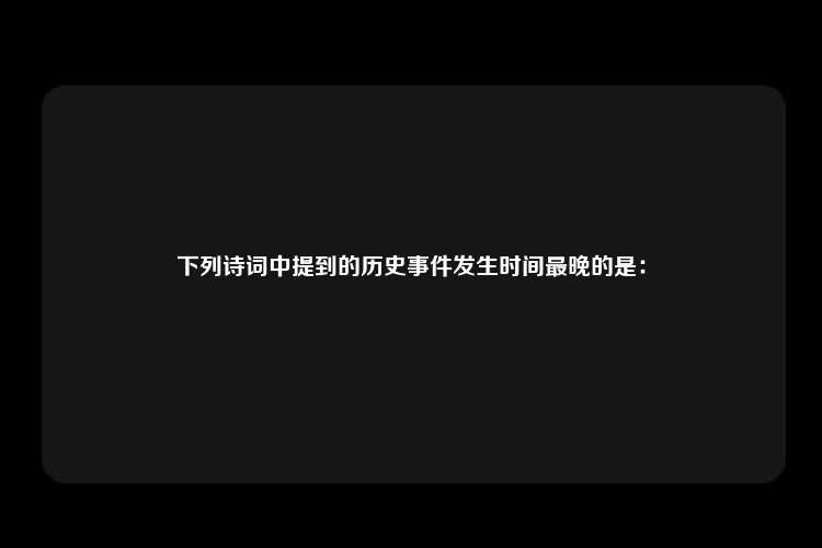 下列诗词中提到的历史事件发生时间最晚的是：