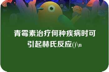 青霉素治疗何种疾病时可引起赫氏反应()\n