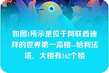 如图1所示是位于阿联酋迪拜的世界第一高楼--哈利法塔．大楼有162个楼