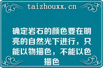 确定岩石的颜色要在明亮的自然光下进行，只能以物描色，不能以色描色