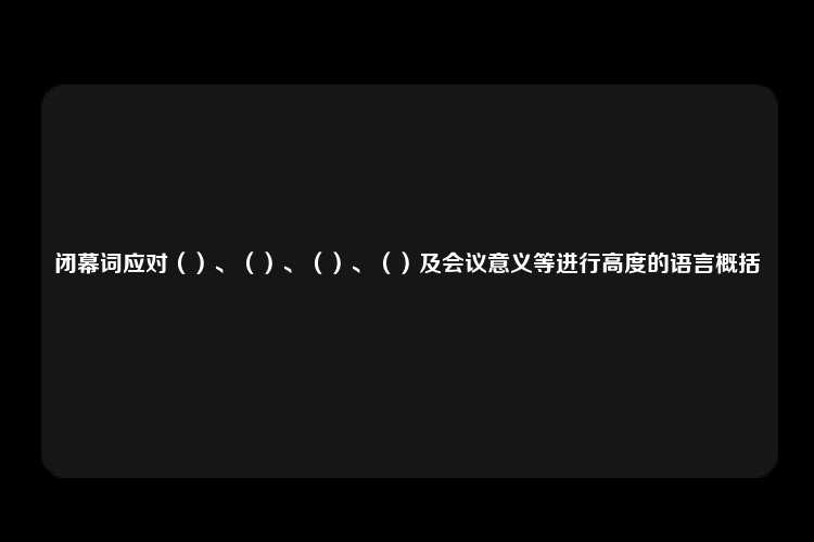 闭幕词应对（）、（）、（）、（）及会议意义等进行高度的语言概括