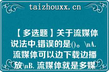 【多选题】关于流媒体说法中,错误的是()。\nA. 流媒体可以边下载边播放\nB. 流媒体就是多媒体\nC. 流媒体就是需要先下载再播放的媒体\nD. 因为是流媒体，所以不需要压缩信息\n