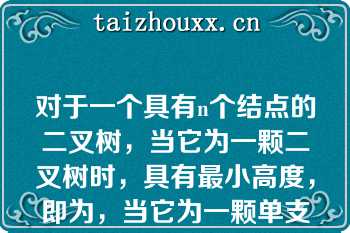 对于一个具有n个结点的二叉树，当它为一颗二叉树时，具有最小高度，即为，当它为一颗单支树时具有高度，即为