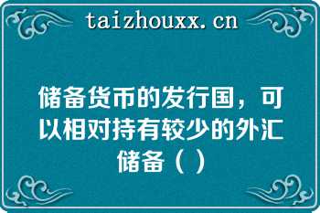 储备货币的发行国，可以相对持有较少的外汇储备（）