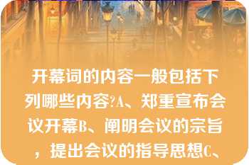 开幕词的内容一般包括下列哪些内容?A、郑重宣布会议开幕B、阐明会议的宗旨，提出会议的指导思想C、开幕词的内容一般包括下列哪些内容?A、郑重宣布会议开幕B、阐明会议的宗旨，提出会议的指导思想C、说明会议的议程和注意事项D、阐明会议的目的、要求和意义E、总结会议的成败