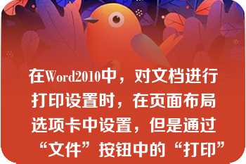 在Word2010中，对文档进行打印设置时，在页面布局选项卡中设置，但是通过“文件”按钮中的“打印”选项就不可以进行文档的页面设置（）