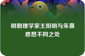 明朝理学家王阳明与朱熹思想不同之处