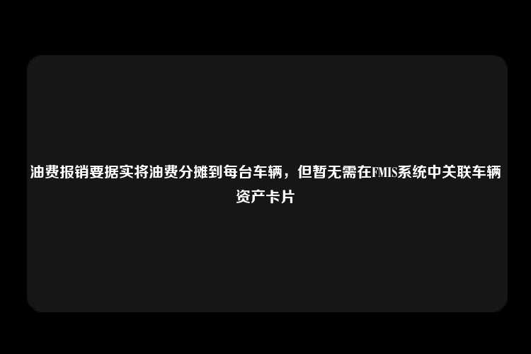 油费报销要据实将油费分摊到每台车辆，但暂无需在FMIS系统中关联车辆资产卡片