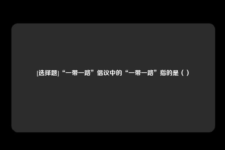 [选择题]“一带一路”倡议中的“一带一路”指的是（）