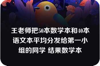 王老师把50本数学本和40本语文本平均分发给第一小组的同学 结果数学本