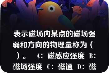 表示磁场内某点的磁场强弱和方向的物理量称为（ ）。   A：磁感应强度  B：磁场强度  C：磁通  D：磁饱和  