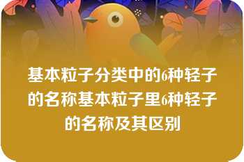 基本粒子分类中的6种轻子的名称基本粒子里6种轻子的名称及其区别