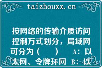 按网络的传输介质访问控制方式划分，局域网可分为（     ）     A：以太网、令牌环网  B：以太网、令牌总线网  C：令牌环网、令牌总线网  D：以太网、令牌环网和令牌总线网  