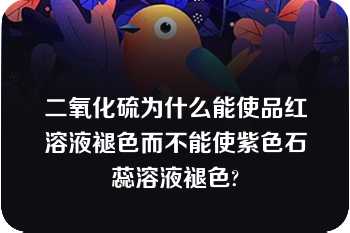 二氧化硫为什么能使品红溶液褪色而不能使紫色石蕊溶液褪色?