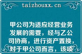 甲公司为适应经营业务发展的需要，经与乙公司协商，进行资产置换，对于甲公司而言，该项交换具有商业实质，且有确凿证据表明换入资产的公允价值更加可靠，以各项换入资产的公允价值和应支付的相关税费作为各项换入资产的初始计量金额