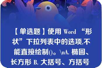 【单选题】使用 Word “形状”下拉列表中的选项,不能直接绘制()。\nA. 椭圆、长方形 B. 大括号、方括号 C. 圆形、正方形 D. 任意形状的线条\n