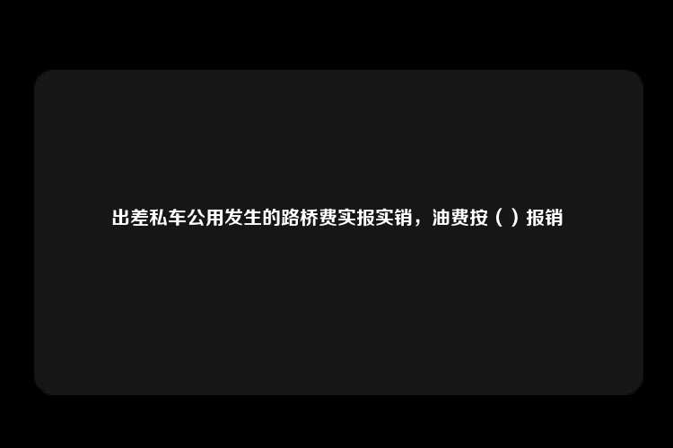 出差私车公用发生的路桥费实报实销，油费按（）报销