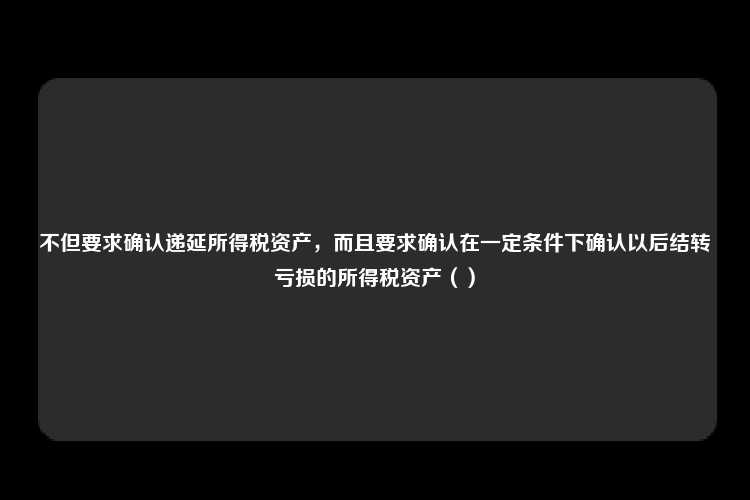 不但要求确认递延所得税资产，而且要求确认在一定条件下确认以后结转亏损的所得税资产（）