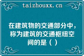 在建筑物的交通部分中，称为建筑的交通枢纽空间的是（）