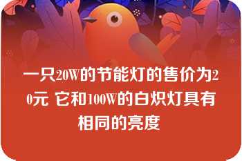 一只20W的节能灯的售价为20元 它和100W的白炽灯具有相同的亮度 