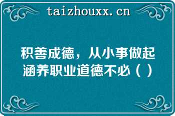 积善成德，从小事做起涵养职业道德不必（）