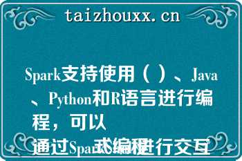 Spark支持使用（）、Java、Python和R语言进行编程，可以
通过SparkShell进行交互式编程