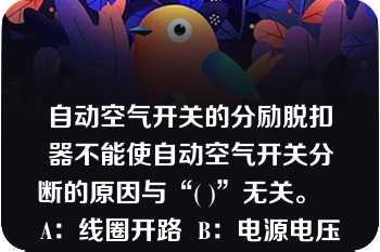 自动空气开关的分励脱扣器不能使自动空气开关分断的原因与“( )”无关。   A：线圈开路  B：电源电压过高  C：电源电压过低  D：脱扣接触面太大  