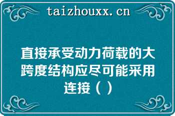 直接承受动力荷载的大跨度结构应尽可能采用连接（）