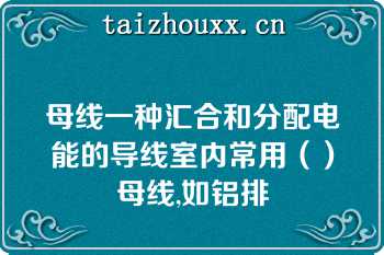 母线一种汇合和分配电能的导线室内常用（）母线,如铝排