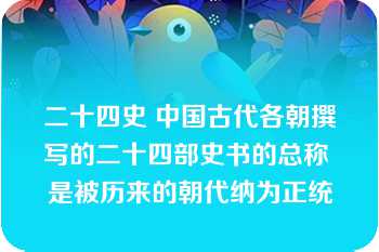 二十四史 中国古代各朝撰写的二十四部史书的总称 是被历来的朝代纳为正统