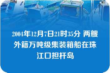 2004年12月7日21时35分 两艘外籍万吨级集装箱船在珠江口担杆岛