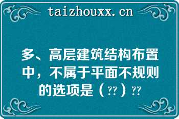 多、高层建筑结构布置中，不属于平面不规则的选项是（??）??