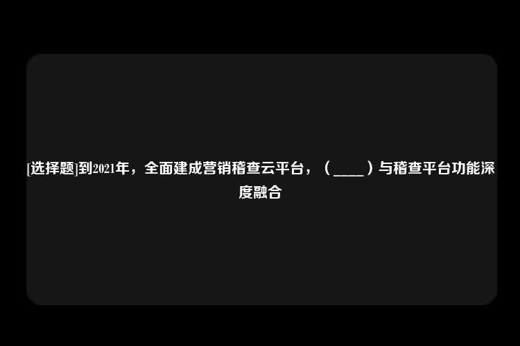 [选择题]到2021年，全面建成营销稽查云平台，（____）与稽查平台功能深度融合