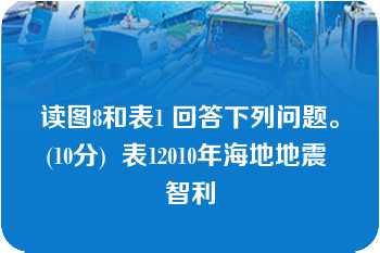 读图8和表1 回答下列问题。(10分)  表12010年海地地震 智利