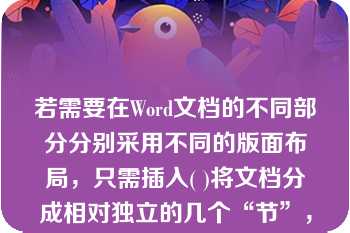 若需要在Word文档的不同部分分别采用不同的版面布局，只需插入( )将文档分成相对独立的几个“节”，然后根据需要分别设置每“节”的不同版面格式即可。 若需要在Word文档的不同部分分别采用不同的版面布局，只需插入( )将文档分成相对独立的几个“节”，然后根据需要分别设置每“节”的不同版面格式即可。A.分隔符B.分页符C.分节符