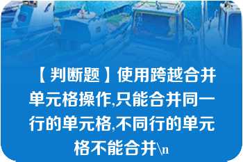 【判断题】使用跨越合并单元格操作,只能合并同一行的单元格,不同行的单元格不能合并\n