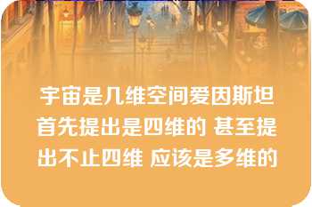 宇宙是几维空间爱因斯坦首先提出是四维的 甚至提出不止四维 应该是多维的