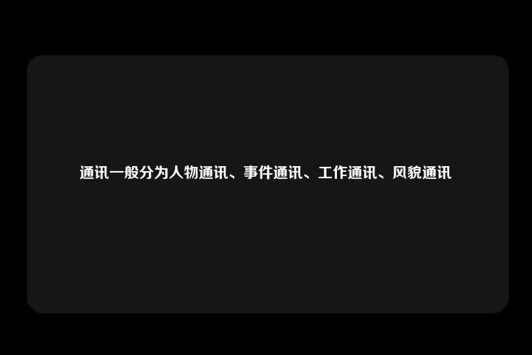 通讯一般分为人物通讯、事件通讯、工作通讯、风貌通讯