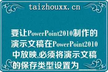 要让PowerPoint2010制作的演示文稿在PowerPoint2010中放映,必须将演示文稿的保存类型设置为_____\n