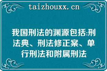 我国刑法的渊源包括:刑法典、刑法修正案、单行刑法和附属刑法