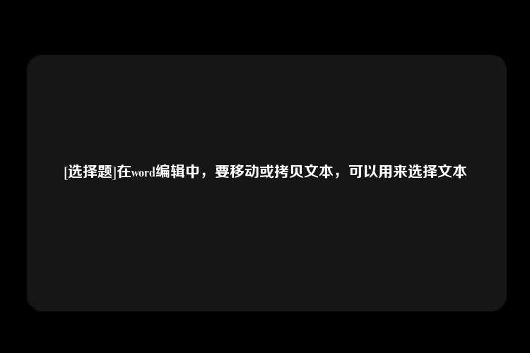 [选择题]在word编辑中，要移动或拷贝文本，可以用来选择文本