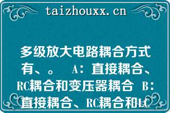 多级放大电路耦合方式有、。   A：直接耦合、RC耦合和变压器耦合  B：直接耦合、RC耦合和LC耦合  C：LC耦合、RC耦合和变压器耦合  D：RLC耦合、RC耦合和LC耦合  