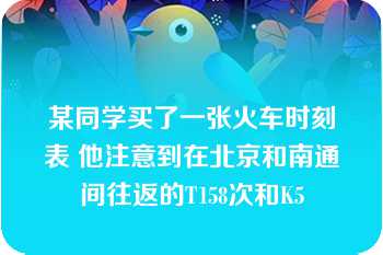 某同学买了一张火车时刻表 他注意到在北京和南通间往返的T158次和K5