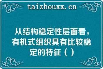 从结构稳定性层面看，有机式组织具有比较稳定的特征（）