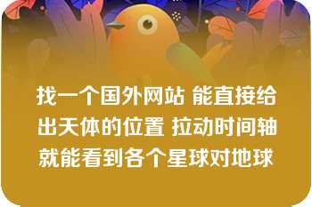 找一个国外网站 能直接给出天体的位置 拉动时间轴就能看到各个星球对地球