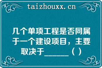 几个单项工程是否同属于一个建设项目，主要取决于______（）