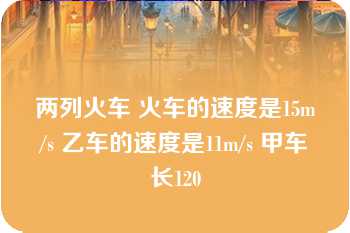 两列火车 火车的速度是15m/s 乙车的速度是11m/s 甲车长120