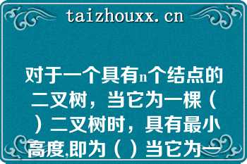 对于一个具有n个结点的二叉树，当它为一棵（）二叉树时，具有最小高度,即为（）当它为一棵单支树时具有（）高度，即为（）.