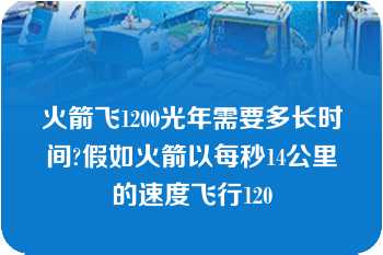 火箭飞1200光年需要多长时间?假如火箭以每秒14公里的速度飞行120