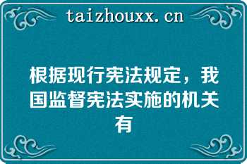 根据现行宪法规定，我国监督宪法实施的机关有